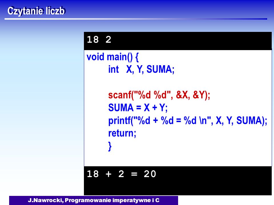 J.Nawrocki, Programowanie imperatywne i C void main() { int X, Y, SUMA; scanf( %d %d , &X, &Y); SUMA = X + Y; printf( %d + %d = %d \n , X, Y, SUMA); return; } Czytanie liczb =