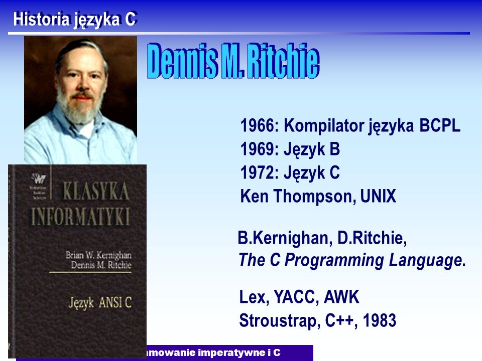 J.Nawrocki, Programowanie imperatywne i C Historia języka C 1966: Kompilator języka BCPL 1969: Język B 1972: Język C Ken Thompson, UNIX B.Kernighan, D.Ritchie, The C Programming Language.