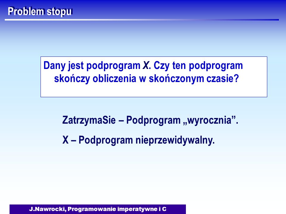 J.Nawrocki, Programowanie imperatywne i C Problem stopu Dany jest podprogram X.