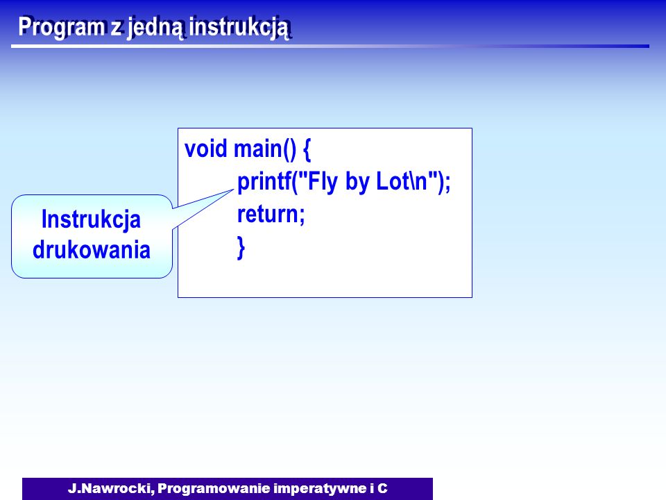 J.Nawrocki, Programowanie imperatywne i C Program z jedną instrukcją void main() { printf( Fly by Lot\n ); return; } Instrukcja drukowania