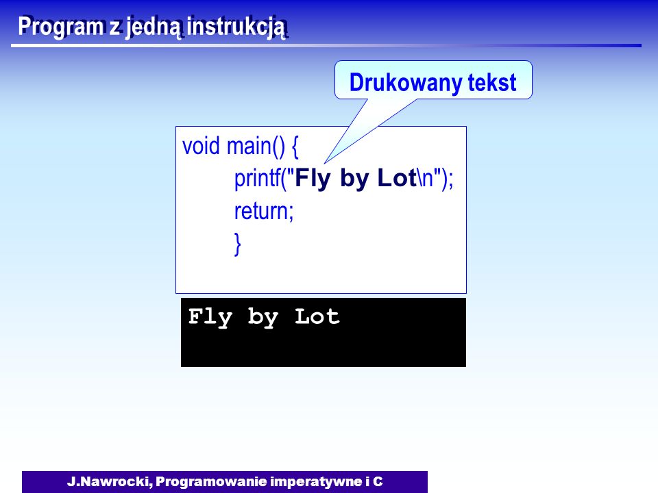 J.Nawrocki, Programowanie imperatywne i C Program z jedną instrukcją void main() { printf( Fly by Lot \n ); return; } Drukowany tekst Fly by Lot