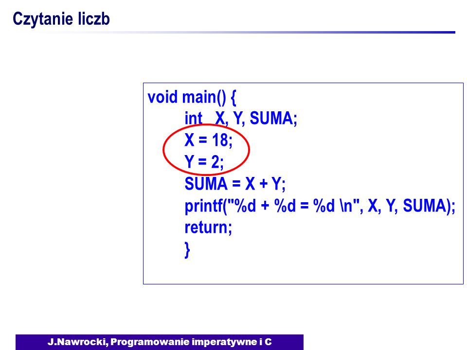 J.Nawrocki, Programowanie imperatywne i C void main() { int X, Y, SUMA; X = 18; Y = 2; SUMA = X + Y; printf( %d + %d = %d \n , X, Y, SUMA); return; } Czytanie liczb