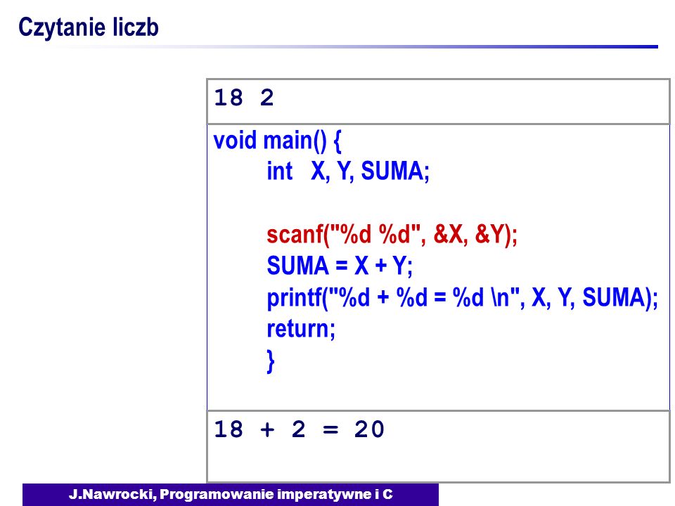 J.Nawrocki, Programowanie imperatywne i C void main() { int X, Y, SUMA; scanf( %d %d , &X, &Y); SUMA = X + Y; printf( %d + %d = %d \n , X, Y, SUMA); return; } Czytanie liczb =
