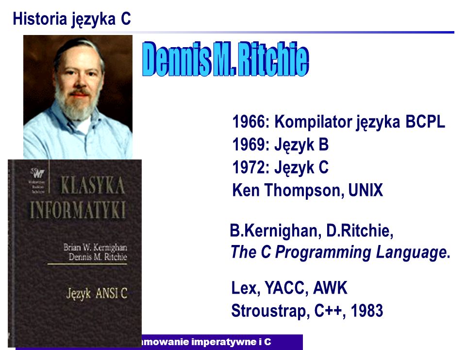 J.Nawrocki, Programowanie imperatywne i C Historia języka C 1966: Kompilator języka BCPL 1969: Język B 1972: Język C Ken Thompson, UNIX B.Kernighan, D.Ritchie, The C Programming Language.