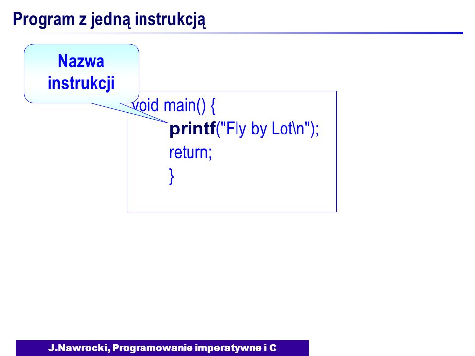 J.Nawrocki, Programowanie imperatywne i C Program z jedną instrukcją void main() { printf ( Fly by Lot\n ); return; } Nazwa instrukcji