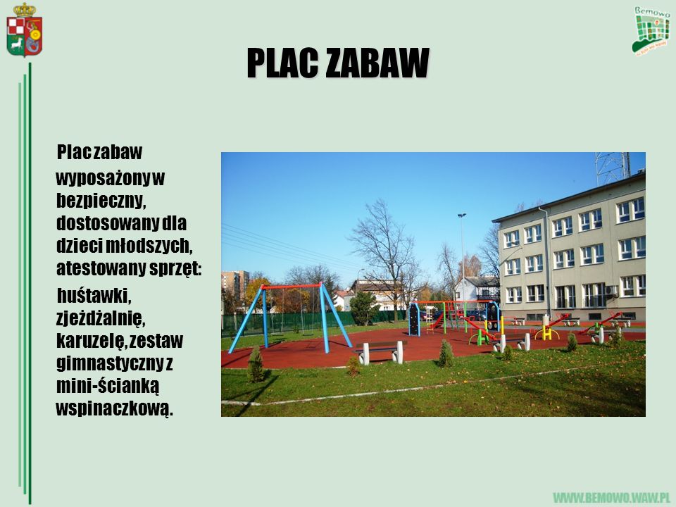 PLAC ZABAW Plac zabaw wyposażony w bezpieczny, dostosowany dla dzieci młodszych, atestowany sprzęt: huśtawki, zjeżdżalnię, karuzelę, zestaw gimnastyczny z mini-ścianką wspinaczkową.