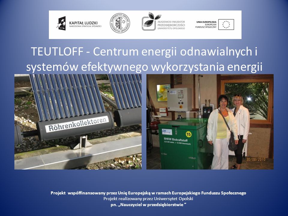 TEUTLOFF - Centrum energii odnawialnych i systemów efektywnego wykorzystania energii Projekt współfinansowany przez Unię Europejską w ramach Europejskiego Funduszu Społecznego Projekt realizowany przez Uniwersytet Opolski pn.