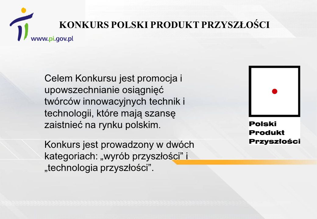 KONKURS POLSKI PRODUKT PRZYSZŁOŚCI Celem Konkursu jest promocja i upowszechnianie osiągnięć twórców innowacyjnych technik i technologii, które mają szansę zaistnieć na rynku polskim.