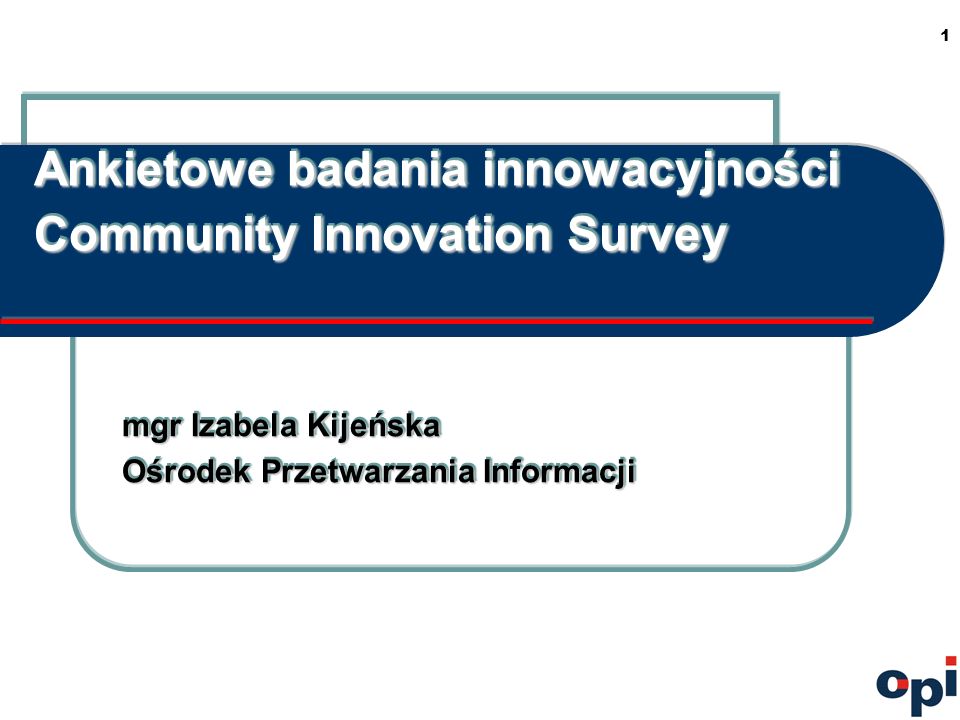1 Ankietowe badania innowacyjności Community Innovation Survey mgr Izabela Kijeńska Ośrodek Przetwarzania Informacji mgr Izabela Kijeńska Ośrodek Przetwarzania Informacji