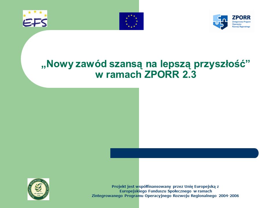 Nowy zawód szansą na lepszą przyszłość w ramach ZPORR 2.3 Projekt jest współfinansowany przez Unię Europejską z Europejskiego Funduszu Społecznego w ramach Zintegrowanego Programu Operacyjnego Rozwoju Regionalnego