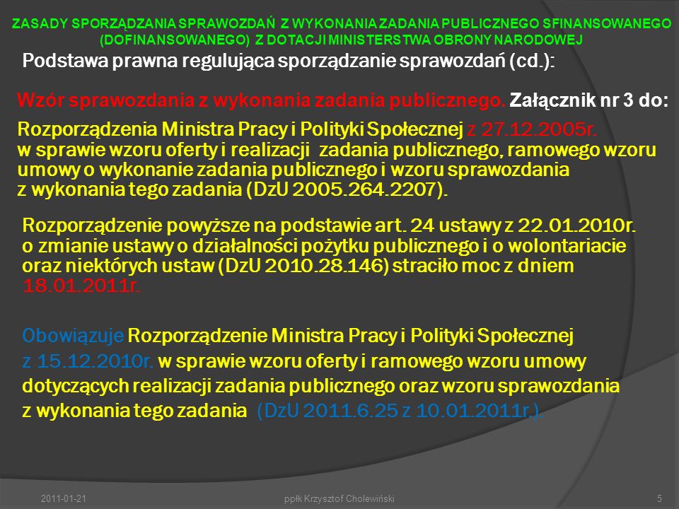 Podstawa prawna regulująca sporządzanie sprawozdań (cd.): ppłk Krzysztof Cholewiński5 ZASADY SPORZĄDZANIA SPRAWOZDAŃ Z WYKONANIA ZADANIA PUBLICZNEGO SFINANSOWANEGO (DOFINANSOWANEGO) Z DOTACJI MINISTERSTWA OBRONY NARODOWEJ Wzór sprawozdania z wykonania zadania publicznego.