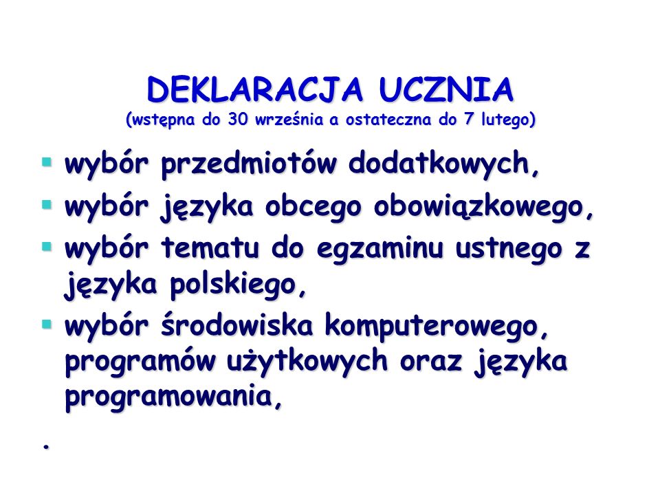 DEKLARACJA UCZNIA (wstępna do 30 września a ostateczna do 7 lutego) wybór przedmiotów dodatkowych, wybór przedmiotów dodatkowych, wybór języka obcego obowiązkowego, wybór języka obcego obowiązkowego, wybór tematu do egzaminu ustnego z języka polskiego, wybór tematu do egzaminu ustnego z języka polskiego, wybór środowiska komputerowego, programów użytkowych oraz języka programowania, wybór środowiska komputerowego, programów użytkowych oraz języka programowania,.