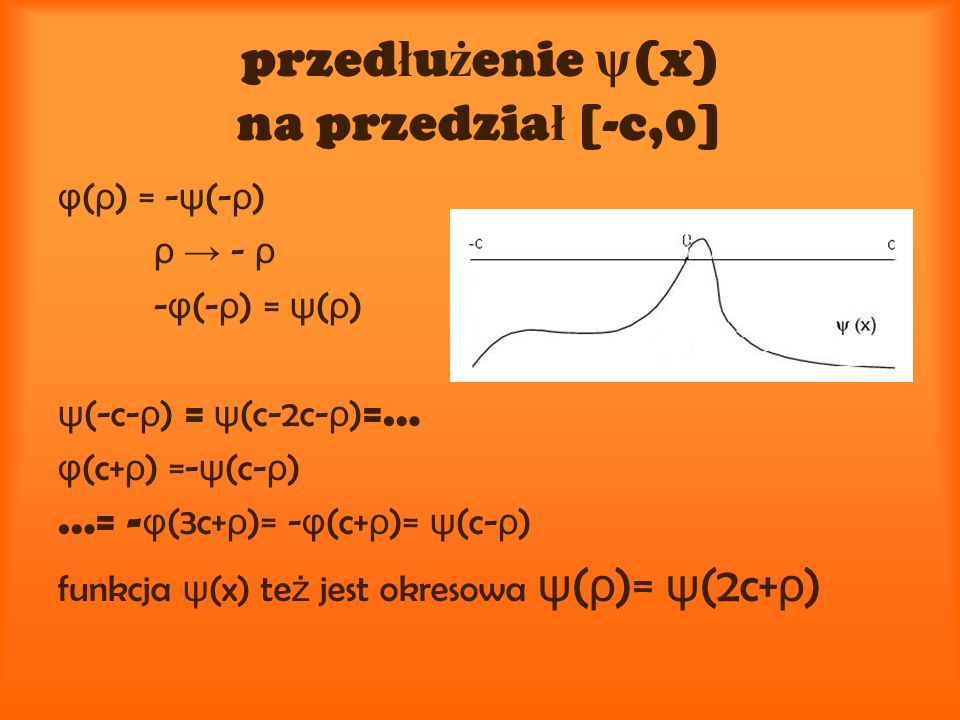 przed ł u ż enie ψ (x) na przedzia ł [-c,0] φ ( ρ ) = - ψ (- ρ ) ρ - ρ - φ (- ρ ) = ψ ( ρ ) ψ (-c- ρ ) = ψ (c-2c- ρ ) =… φ (c+ ρ ) =- ψ (c- ρ ) …= - φ (3c+ ρ )= - φ (c+ ρ )= ψ (c- ρ ) funkcja ψ (x) te ż jest okresowa ψ ( ρ )= ψ (2c+ ρ )