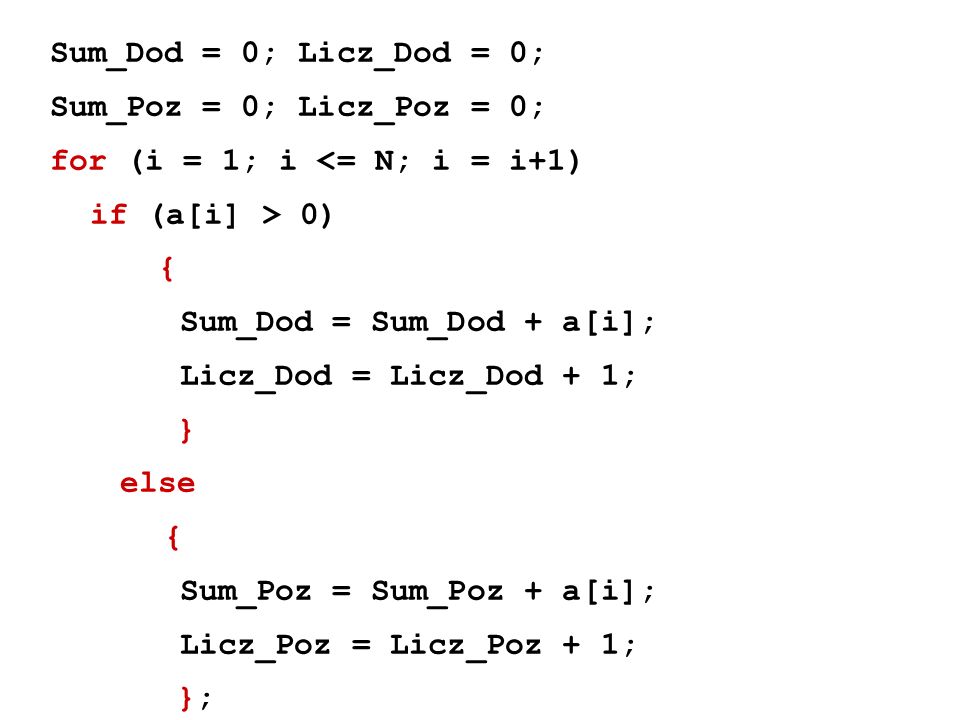 Sum_Dod = 0; Licz_Dod = 0; Sum_Poz = 0; Licz_Poz = 0; for (i = 1; i <= N; i = i+1) if (a[i] > 0) { Sum_Dod = Sum_Dod + a[i]; Licz_Dod = Licz_Dod + 1; } else { Sum_Poz = Sum_Poz + a[i]; Licz_Poz = Licz_Poz + 1; };