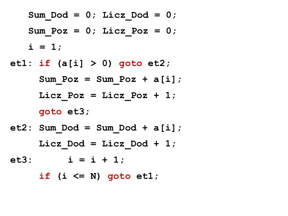 Sum_Dod = 0; Licz_Dod = 0; Sum_Poz = 0; Licz_Poz = 0; i = 1; et1:if (a[i] > 0) goto et2; Sum_Poz = Sum_Poz + a[i]; Licz_Poz = Licz_Poz + 1; goto et3; et2:Sum_Dod = Sum_Dod + a[i]; Licz_Dod = Licz_Dod + 1; et3:i = i + 1; if (i <= N) goto et1;
