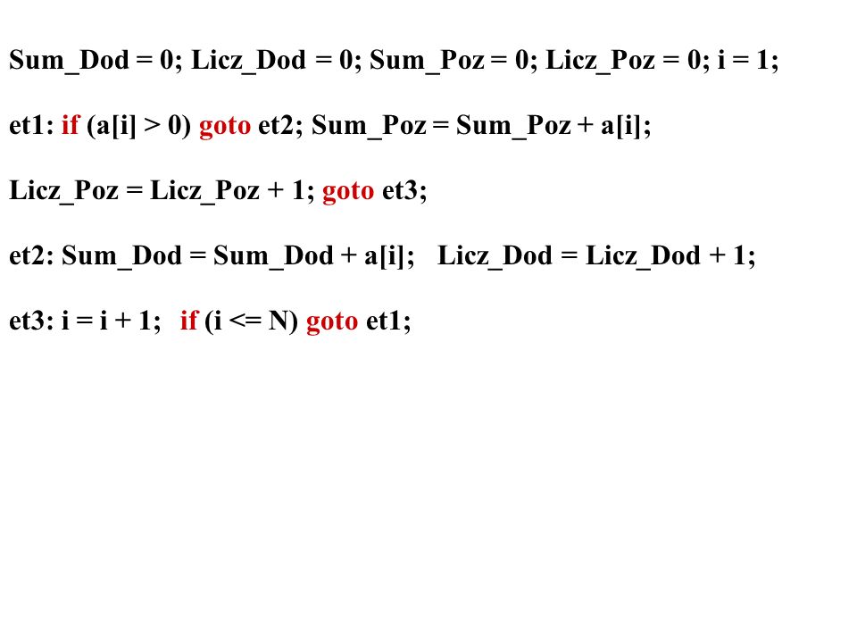 Sum_Dod = 0; Licz_Dod = 0; Sum_Poz = 0; Licz_Poz = 0; i = 1; et1: if (a[i] > 0) goto et2; Sum_Poz = Sum_Poz + a[i]; Licz_Poz = Licz_Poz + 1; goto et3; et2: Sum_Dod = Sum_Dod + a[i]; Licz_Dod = Licz_Dod + 1; et3: i = i + 1;if (i <= N) goto et1;