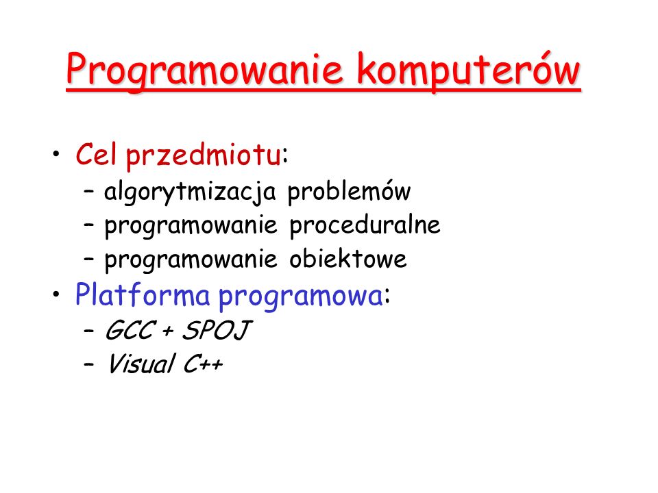 Programowanie komputerów Cel przedmiotu: –algorytmizacja problemów –programowanie proceduralne –programowanie obiektowe Platforma programowa: –GCC + SPOJ –Visual C++