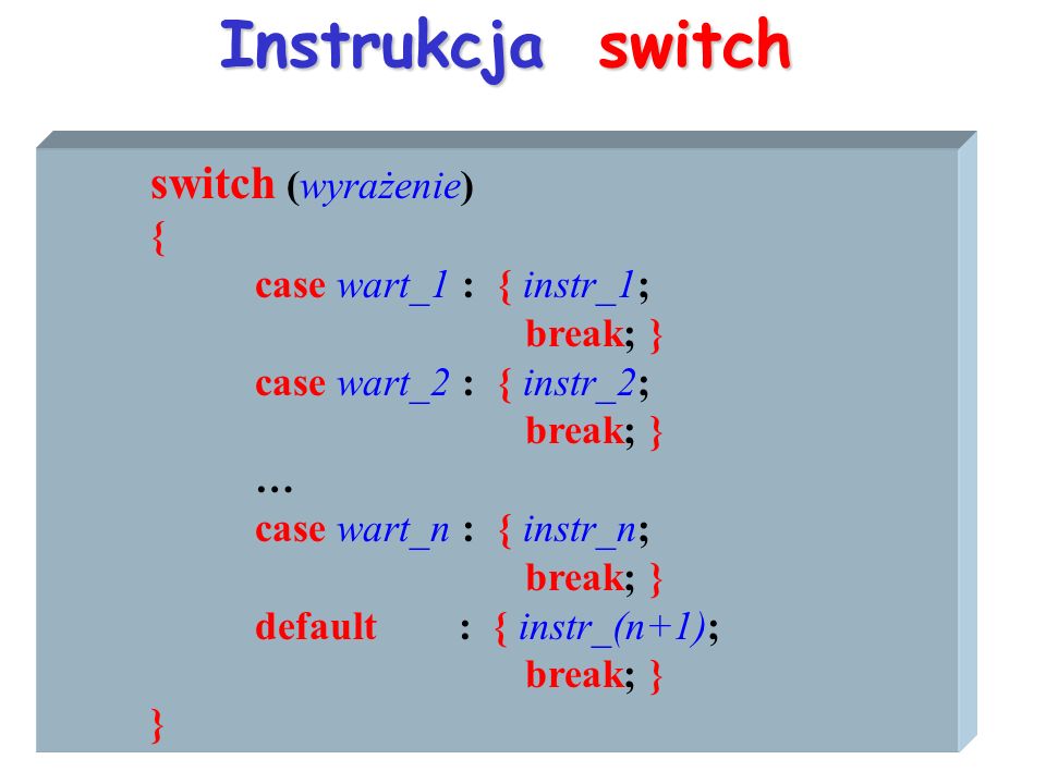 Instrukcja switch switch (wyrażenie) { case wart_1 : { instr_1; break; } case wart_2 : { instr_2; break; } … case wart_n : { instr_n; break; } default : { instr_(n+1); break; } }
