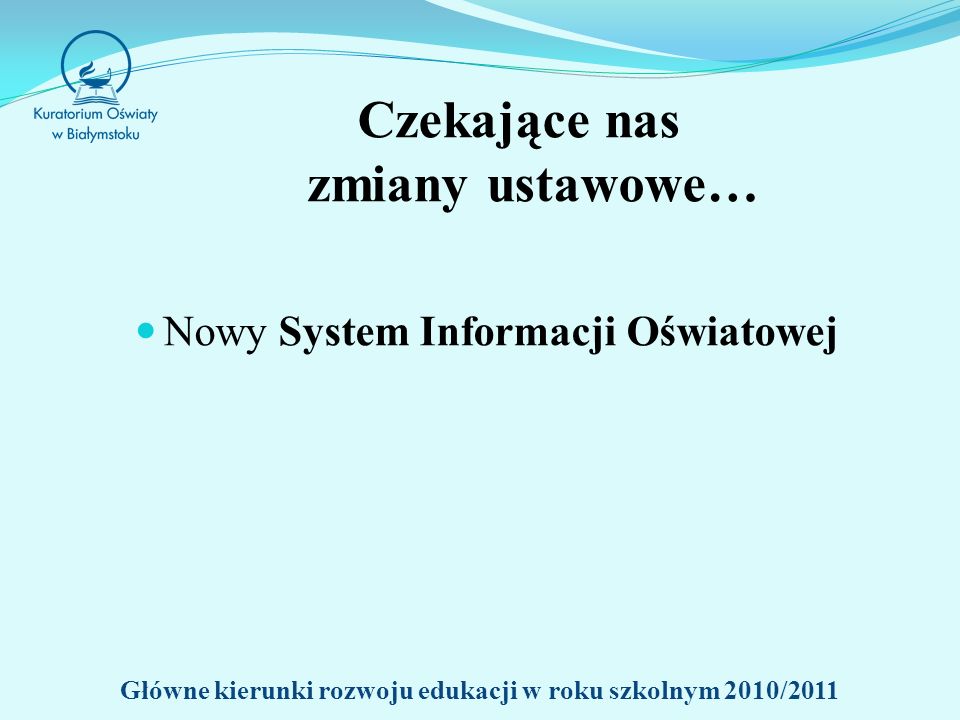 Czekające nas zmiany ustawowe… Nowy System Informacji Oświatowej Główne kierunki rozwoju edukacji w roku szkolnym 2010/2011