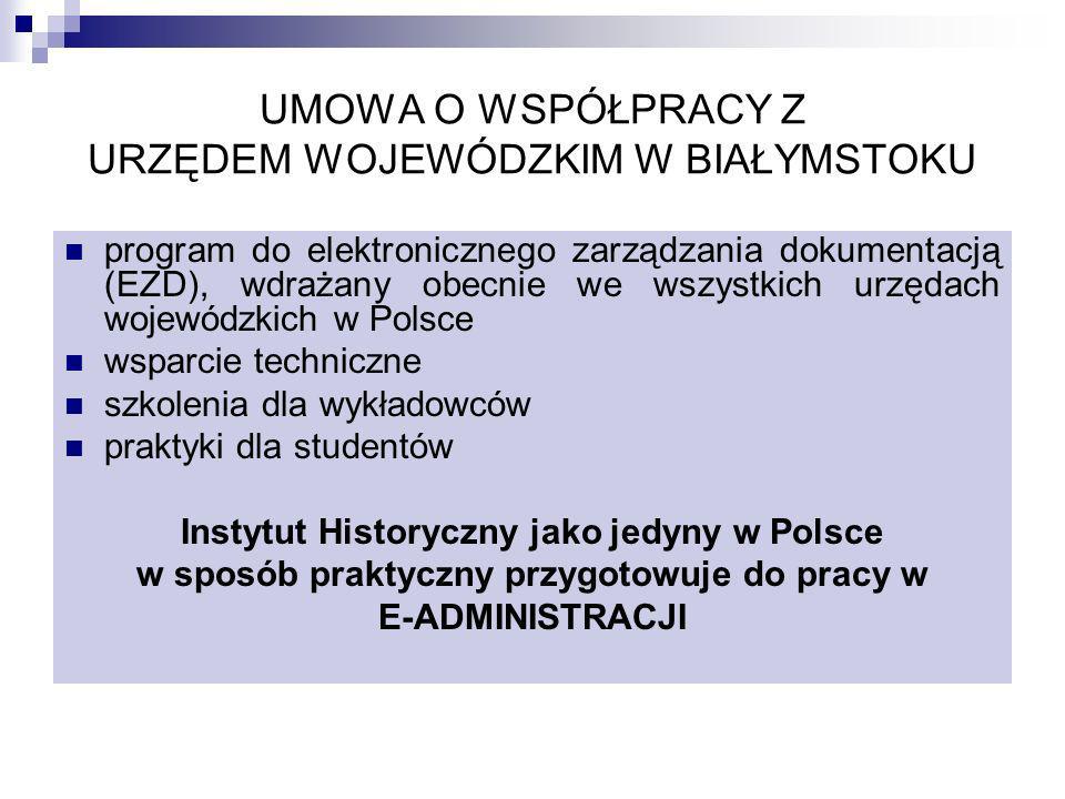 UMOWA O WSPÓŁPRACY Z URZĘDEM WOJEWÓDZKIM W BIAŁYMSTOKU program do elektronicznego zarządzania dokumentacją (EZD), wdrażany obecnie we wszystkich urzędach wojewódzkich w Polsce wsparcie techniczne szkolenia dla wykładowców praktyki dla studentów Instytut Historyczny jako jedyny w Polsce w sposób praktyczny przygotowuje do pracy w E-ADMINISTRACJI