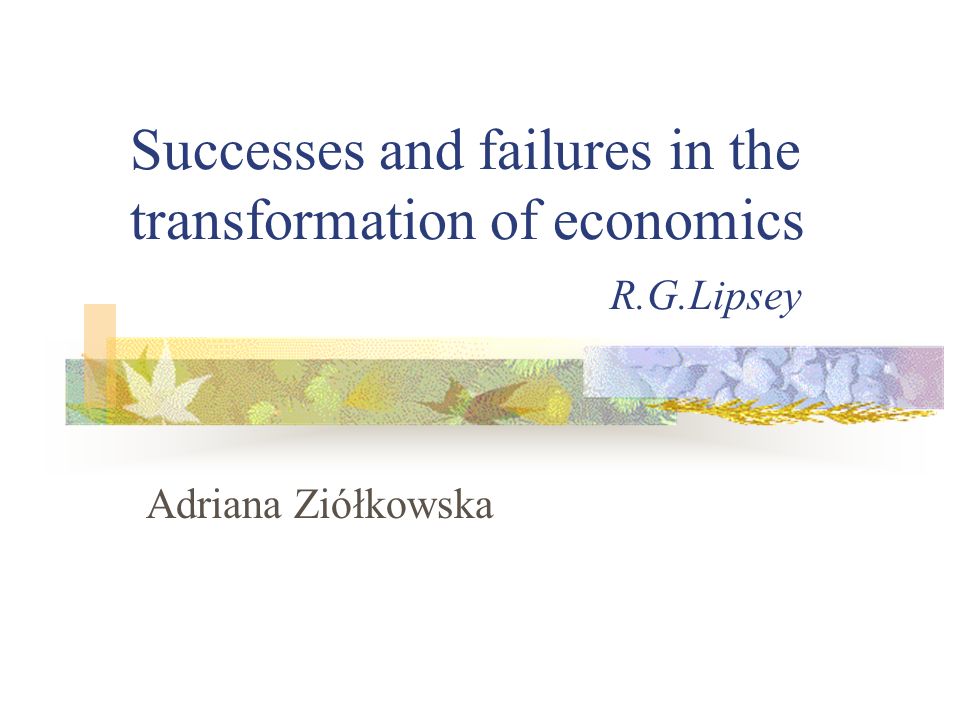 Successes and failures in the transformation of economics R.G.Lipsey Adriana Ziółkowska