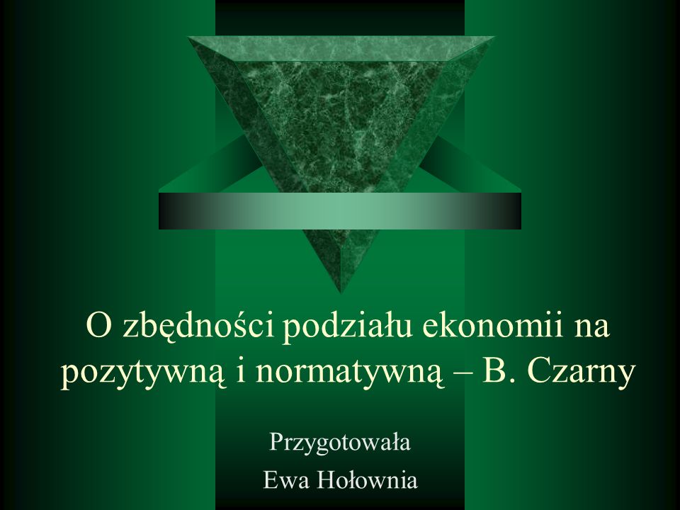 O zbędności podziału ekonomii na pozytywną i normatywną – B. Czarny Przygotowała Ewa Hołownia