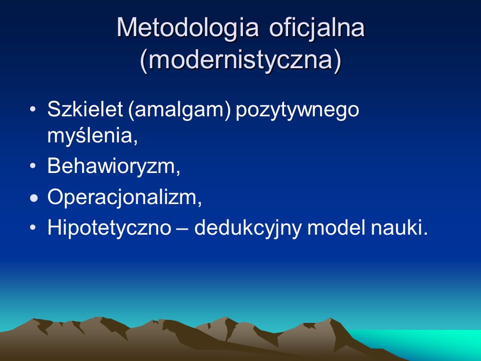 Metodologia oficjalna (modernistyczna) Szkielet (amalgam) pozytywnego myślenia, Behawioryzm, Operacjonalizm, Hipotetyczno – dedukcyjny model nauki.