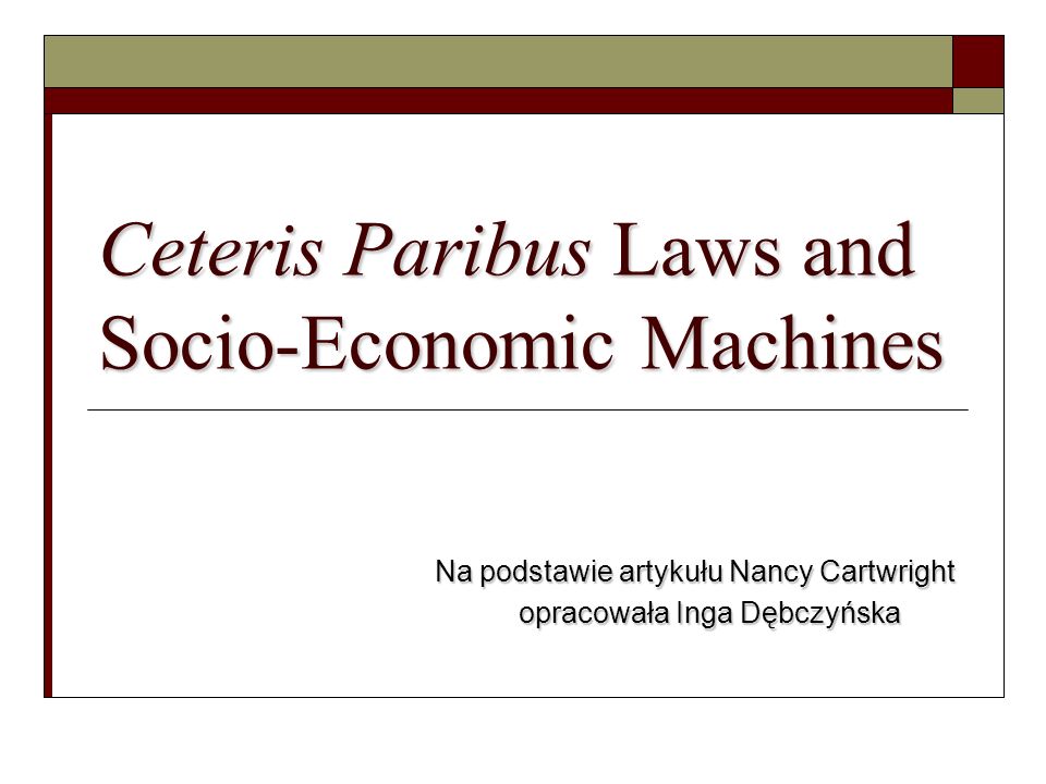 Ceteris Paribus Laws and Socio-Economic Machines Na podstawie artykułu Nancy Cartwright opracowała Inga Dębczyńska