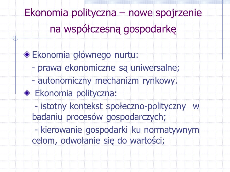 Ekonomia polityczna – nowe spojrzenie na współczesną gospodarkę Ekonomia głównego nurtu: - prawa ekonomiczne są uniwersalne; - autonomiczny mechanizm rynkowy.