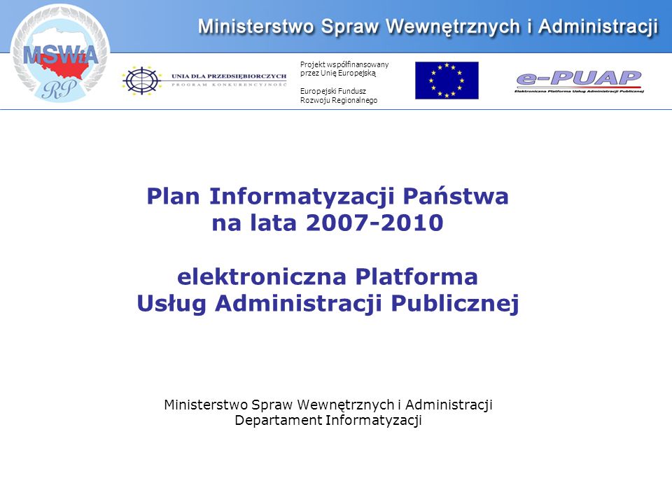 Projekt współfinansowany przez Unię Europejską Europejski Fundusz Rozwoju Regionalnego Plan Informatyzacji Państwa na lata elektroniczna Platforma Usług Administracji Publicznej Ministerstwo Spraw Wewnętrznych i Administracji Departament Informatyzacji