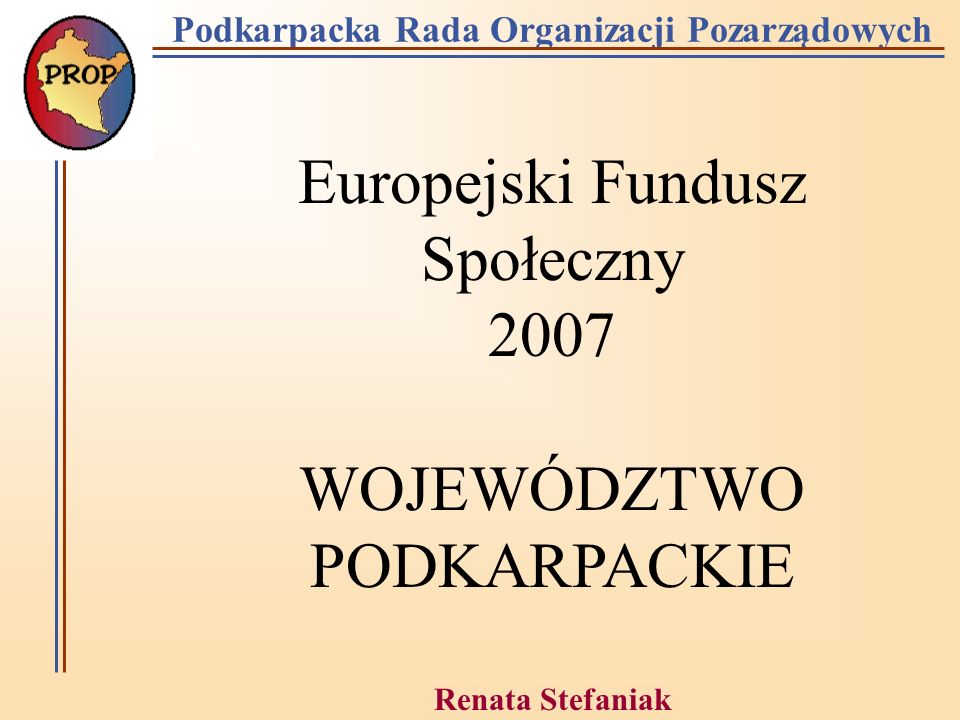 Podkarpacka Rada Organizacji Pozarządowych Europejski Fundusz Społeczny 2007 WOJEWÓDZTWO PODKARPACKIE Renata Stefaniak Rzeszów
