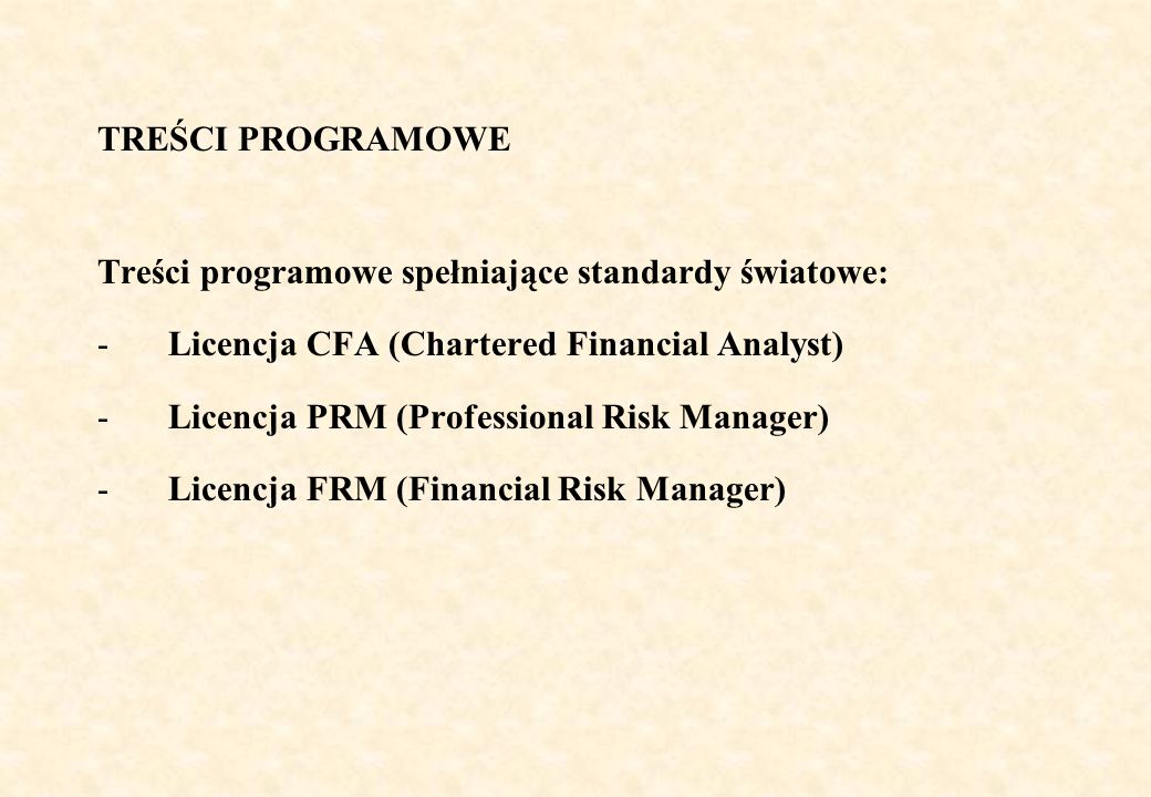 TREŚCI PROGRAMOWE Treści programowe spełniające standardy światowe: -Licencja CFA (Chartered Financial Analyst) -Licencja PRM (Professional Risk Manager) -Licencja FRM (Financial Risk Manager)