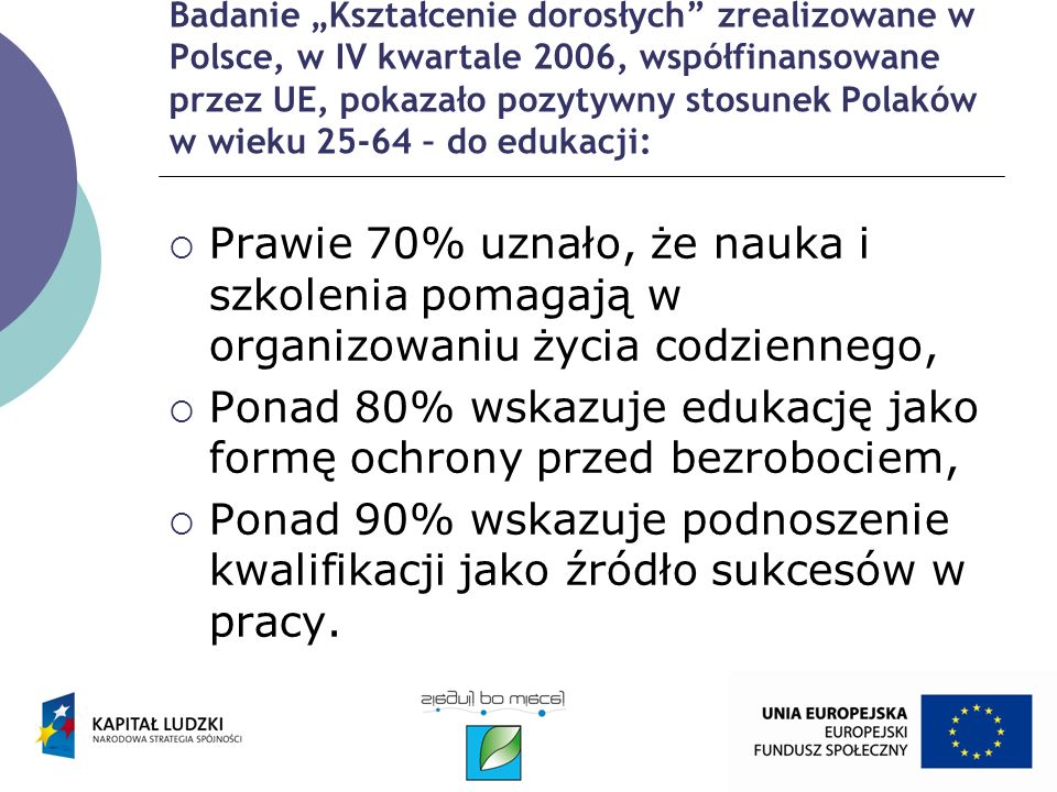Badanie Kształcenie dorosłych zrealizowane w Polsce, w IV kwartale 2006, współfinansowane przez UE, pokazało pozytywny stosunek Polaków w wieku – do edukacji: Prawie 70% uznało, że nauka i szkolenia pomagają w organizowaniu życia codziennego, Ponad 80% wskazuje edukację jako formę ochrony przed bezrobociem, Ponad 90% wskazuje podnoszenie kwalifikacji jako źródło sukcesów w pracy.