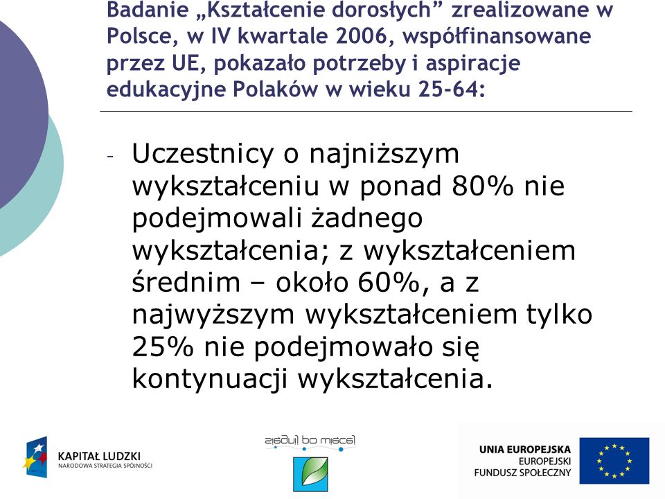 Badanie Kształcenie dorosłych zrealizowane w Polsce, w IV kwartale 2006, współfinansowane przez UE, pokazało potrzeby i aspiracje edukacyjne Polaków w wieku 25-64: - Uczestnicy o najniższym wykształceniu w ponad 80% nie podejmowali żadnego wykształcenia; z wykształceniem średnim – około 60%, a z najwyższym wykształceniem tylko 25% nie podejmowało się kontynuacji wykształcenia.