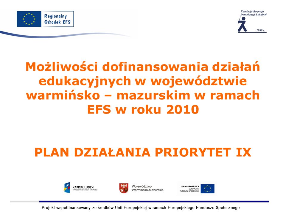 Projekt współfinansowany ze środków Unii Europejskiej w ramach Europejskiego Funduszu Społecznego Możliwości dofinansowania działań edukacyjnych w województwie warmińsko – mazurskim w ramach EFS w roku 2010 PLAN DZIAŁANIA PRIORYTET IX