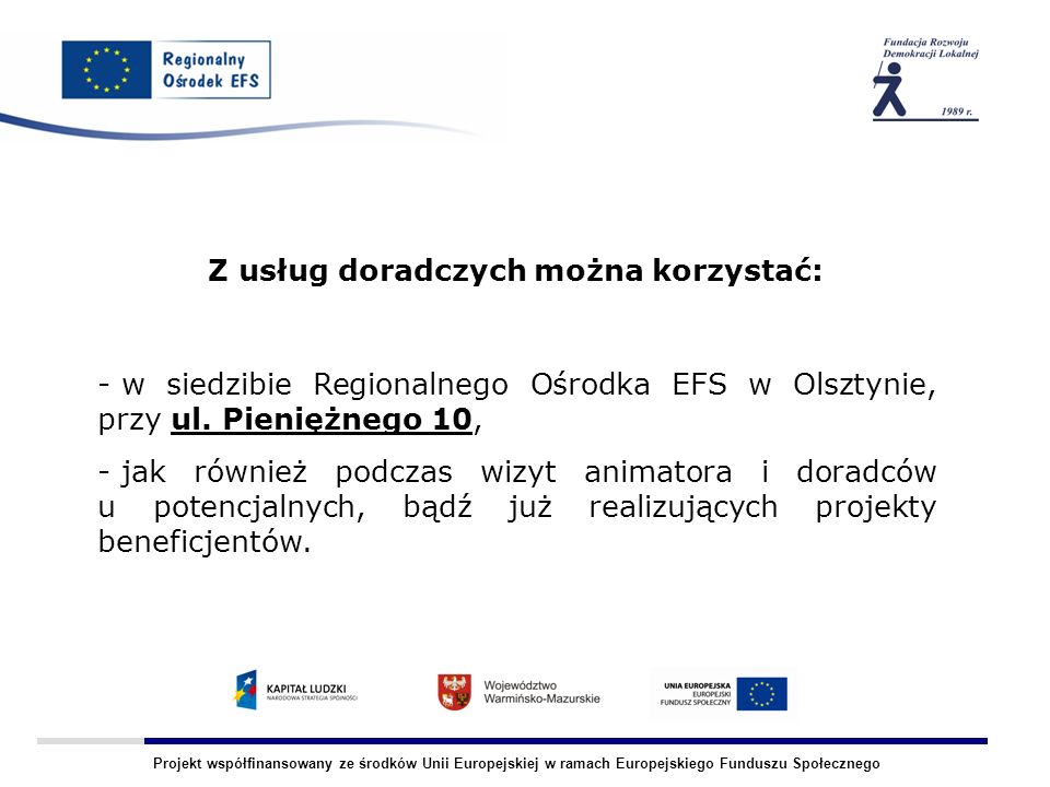 Projekt współfinansowany ze środków Unii Europejskiej w ramach Europejskiego Funduszu Społecznego Z usług doradczych można korzystać: - w siedzibie Regionalnego Ośrodka EFS w Olsztynie, przy ul.