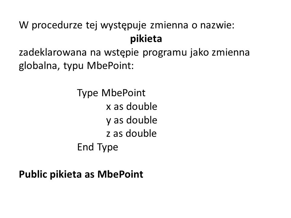 W procedurze tej występuje zmienna o nazwie: pikieta zadeklarowana na wstępie programu jako zmienna globalna, typu MbePoint: Type MbePoint x as double y as double z as double End Type Public pikieta as MbePoint