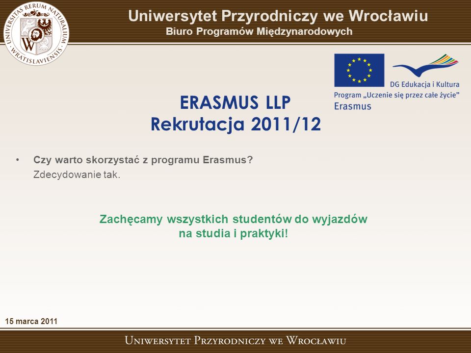 15 marca 2011 ERASMUS LLP Rekrutacja 2011/12 Uniwersytet Przyrodniczy we Wrocławiu Biuro Programów Międzynarodowych Czy warto skorzystać z programu Erasmus.