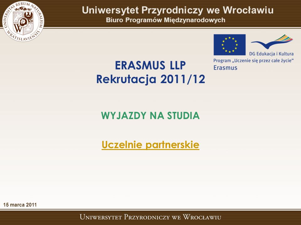 ERASMUS LLP Rekrutacja 2011/12 WYJAZDY NA STUDIA Uczelnie partnerskie 15 marca 2011 Uniwersytet Przyrodniczy we Wrocławiu Biuro Programów Międzynarodowych