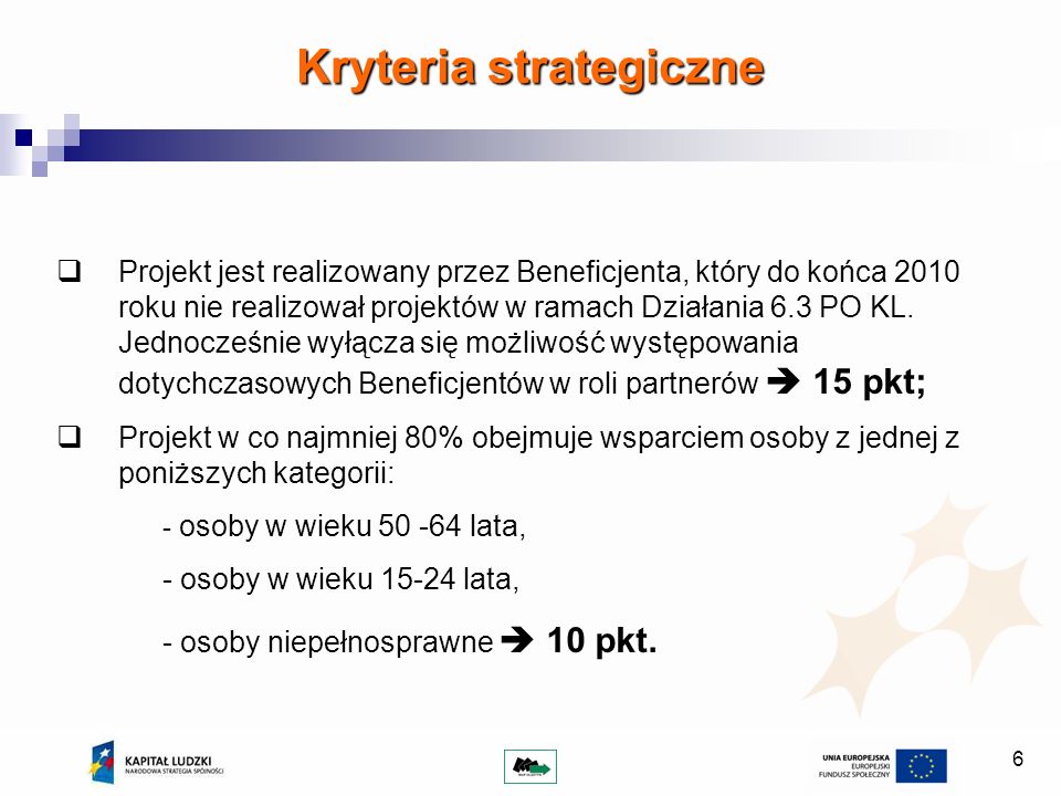 6 Kryteria strategiczne Projekt jest realizowany przez Beneficjenta, który do końca 2010 roku nie realizował projektów w ramach Działania 6.3 PO KL.