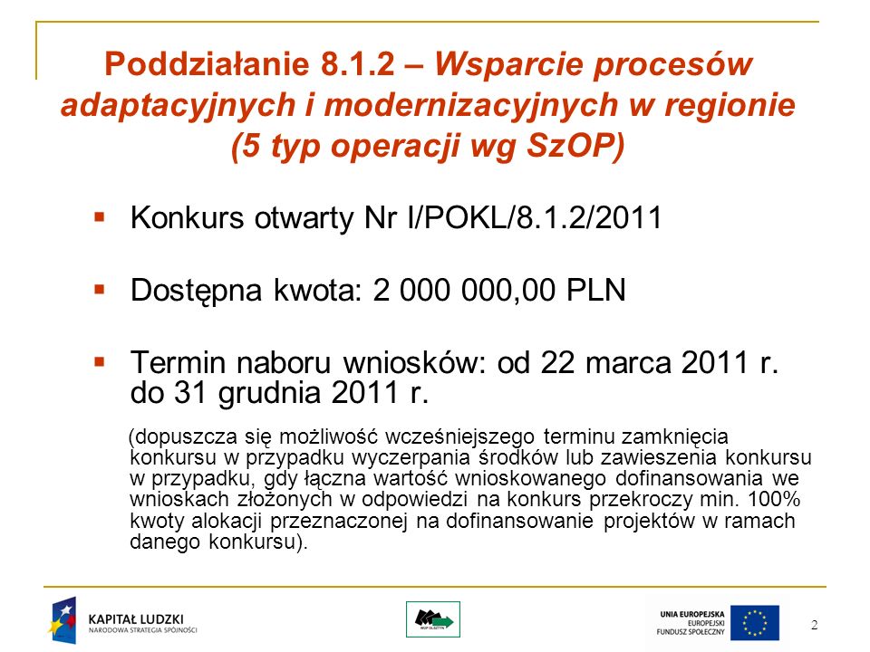 2 Poddziałanie – Wsparcie procesów adaptacyjnych i modernizacyjnych w regionie (5 typ operacji wg SzOP) Konkurs otwarty Nr I/POKL/8.1.2/2011 Dostępna kwota: ,00 PLN Termin naboru wniosków: od 22 marca 2011 r.