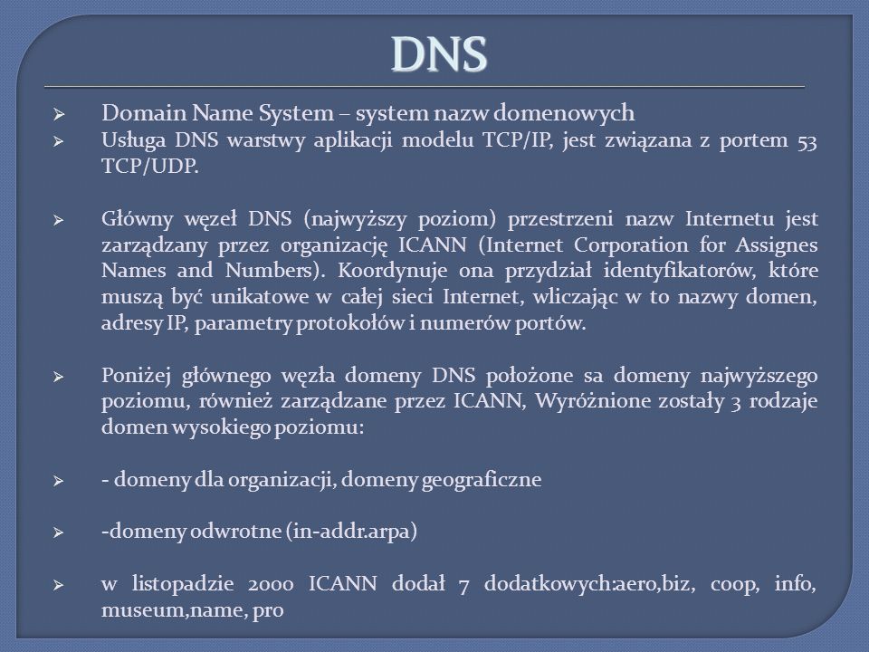 DNS Domain Name System – system nazw domenowych Usługa DNS warstwy aplikacji modelu TCP/IP, jest związana z portem 53 TCP/UDP.