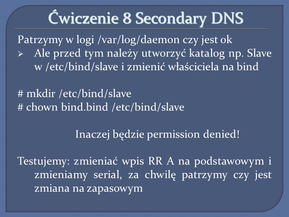 Ćwiczenie 8 Secondary DNS Patrzymy w logi /var/log/daemon czy jest ok Ale przed tym należy utworzyć katalog np.