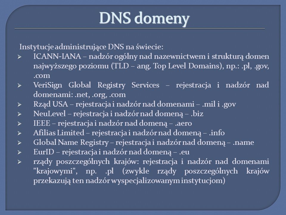 DNS domeny Instytucje administrujące DNS na świecie: ICANN-IANA – nadzór ogólny nad nazewnictwem i strukturą domen najwyższego poziomu (TLD – ang.