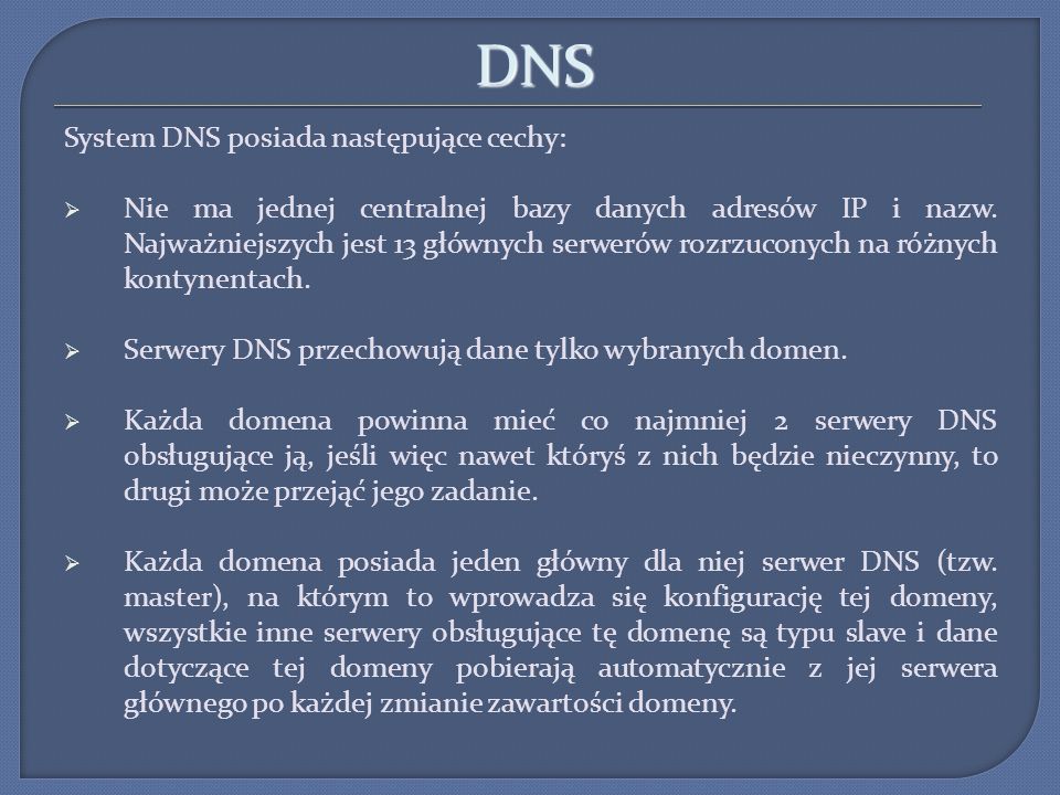 DNS System DNS posiada następujące cechy: Nie ma jednej centralnej bazy danych adresów IP i nazw.