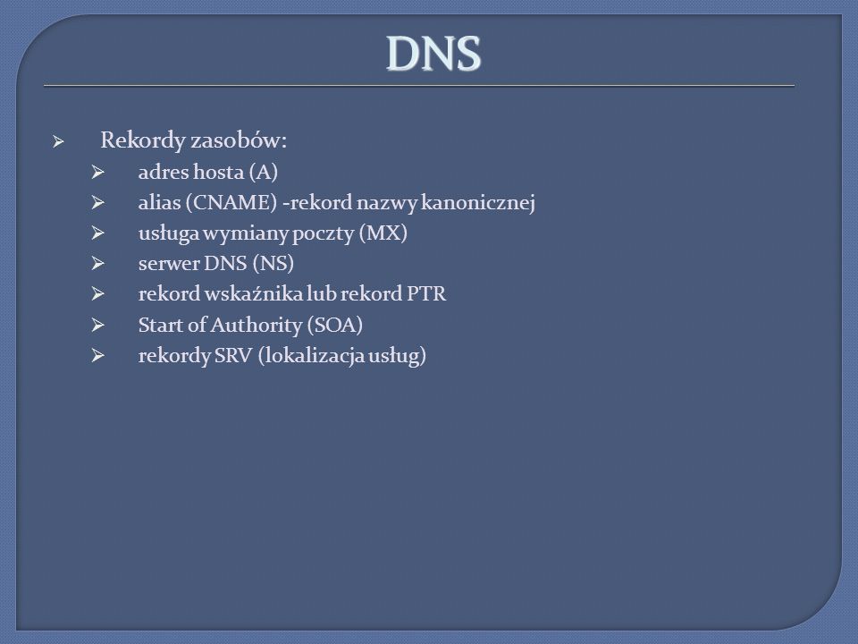 DNS Rekordy zasobów: adres hosta (A) alias (CNAME) -rekord nazwy kanonicznej usługa wymiany poczty (MX) serwer DNS (NS) rekord wskaźnika lub rekord PTR Start of Authority (SOA) rekordy SRV (lokalizacja usług)