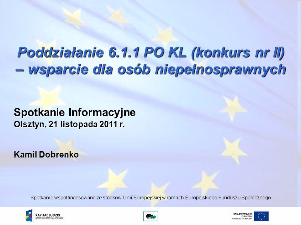 Poddziałanie PO KL (konkurs nr II) – wsparcie dla osób niepełnosprawnych Kamil Dobrenko Spotkanie współfinansowane ze środków Unii Europejskiej w ramach Europejskiego Funduszu Społecznego Spotkanie Informacyjne Olsztyn, 21 listopada 2011 r.