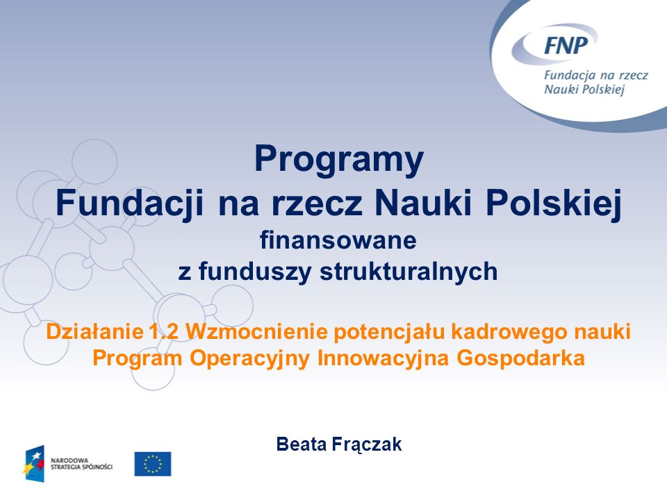 Programy Fundacji na rzecz Nauki Polskiej finansowane z funduszy strukturalnych Działanie 1.2 Wzmocnienie potencjału kadrowego nauki Program Operacyjny Innowacyjna Gospodarka Beata Frączak