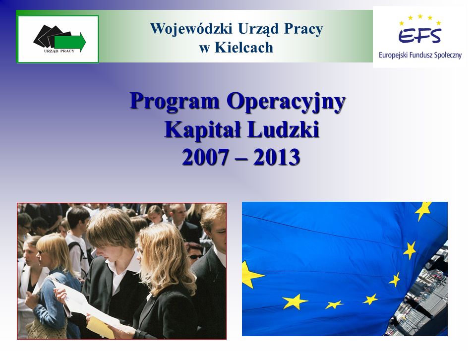 Program Operacyjny Kapitał Ludzki 2007 – 2013 Program Operacyjny Kapitał Ludzki 2007 – 2013 Wojewódzki Urząd Pracy w Kielcach