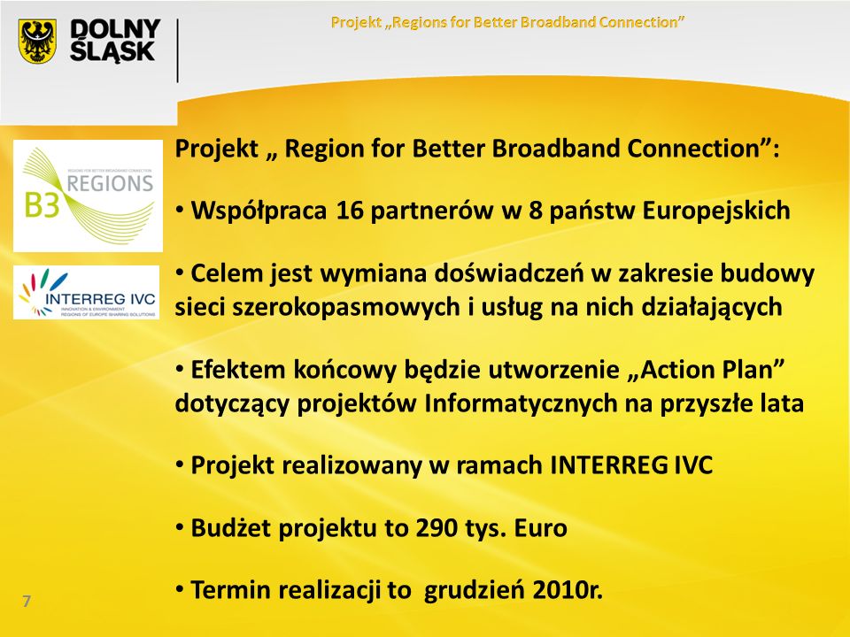 7 Projekt Region for Better Broadband Connection: Współpraca 16 partnerów w 8 państw Europejskich Celem jest wymiana doświadczeń w zakresie budowy sieci szerokopasmowych i usług na nich działających Efektem końcowy będzie utworzenie Action Plan dotyczący projektów Informatycznych na przyszłe lata Projekt realizowany w ramach INTERREG IVC Budżet projektu to 290 tys.
